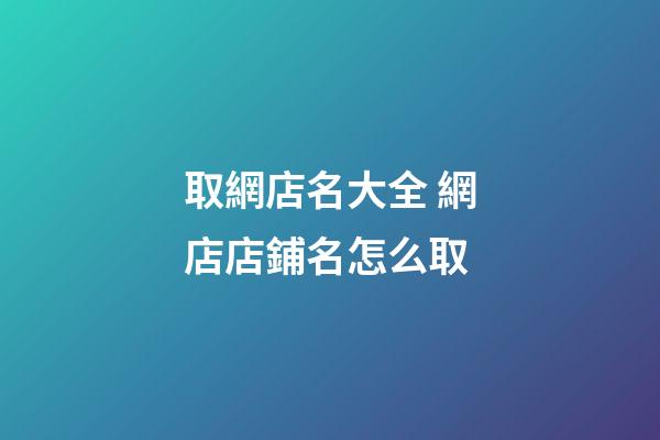 取網店名大全 網店店鋪名怎么取-第1張-店鋪起名-玄機派